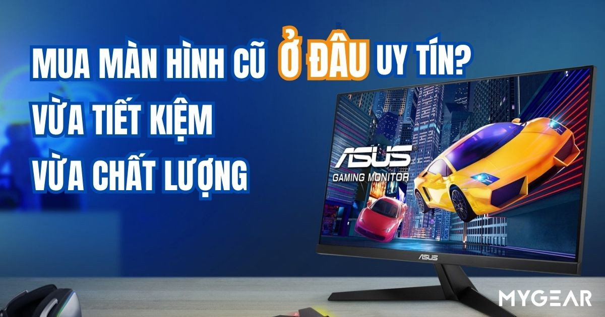 Mua màn hình cũ ở đâu uy tín? Vừa tiết kiệm vừa chất lượng