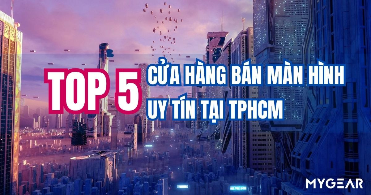 TOP 5 cửa hàng bán màn hình uy tín tại TPHCM dành cho bạn