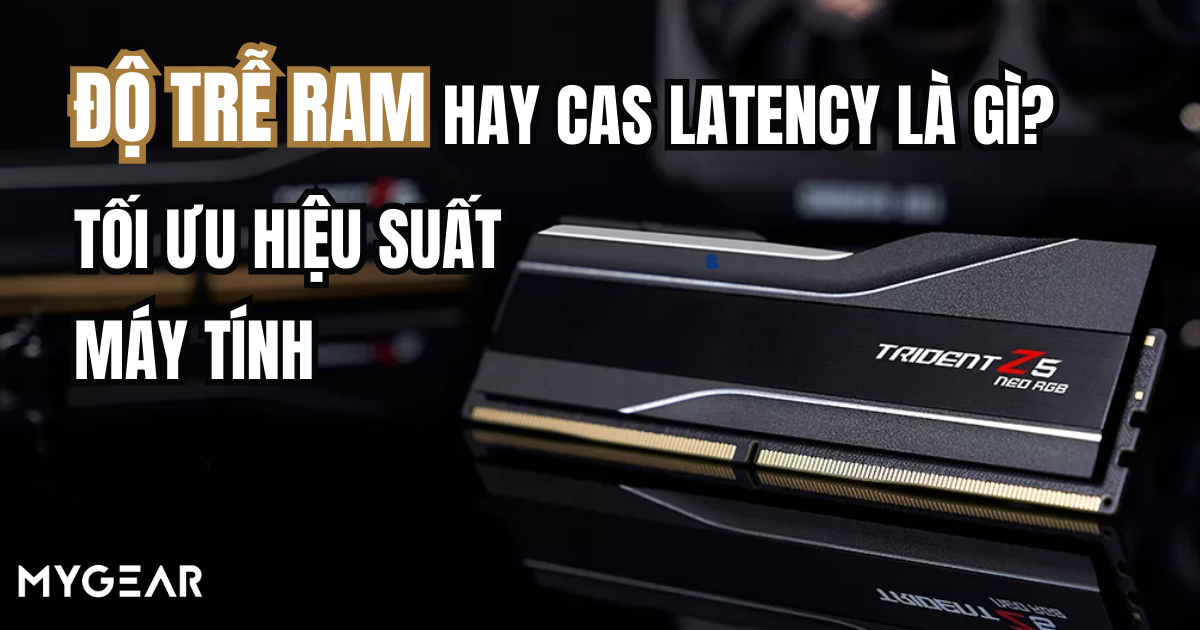Độ trễ RAM hay CAS Latency là gì? Tối ưu hiệu suất máy tính
