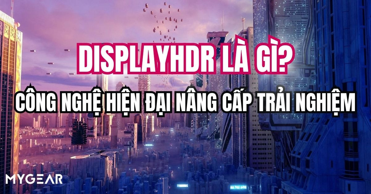 DisplayHDR là gì? Công nghệ hiện đại nâng cấp trải nghiệm 