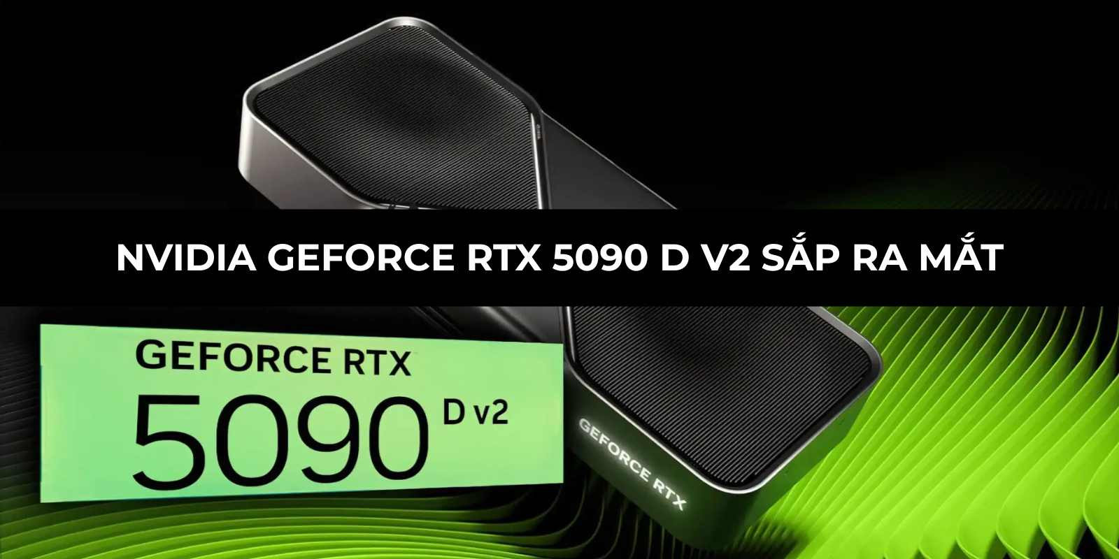 NVIDIA GeForce RTX 5090 D V2 sắp ra mắt tại Trung Quốc