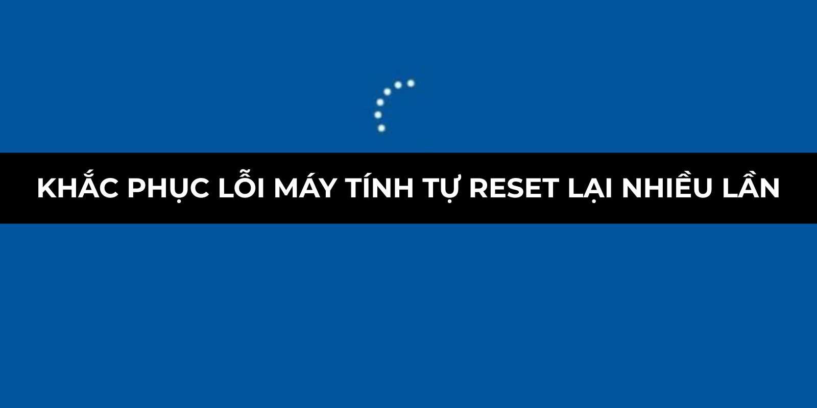 Khắc phục lỗi máy tính tự reset lại nhiều lần đơn giản