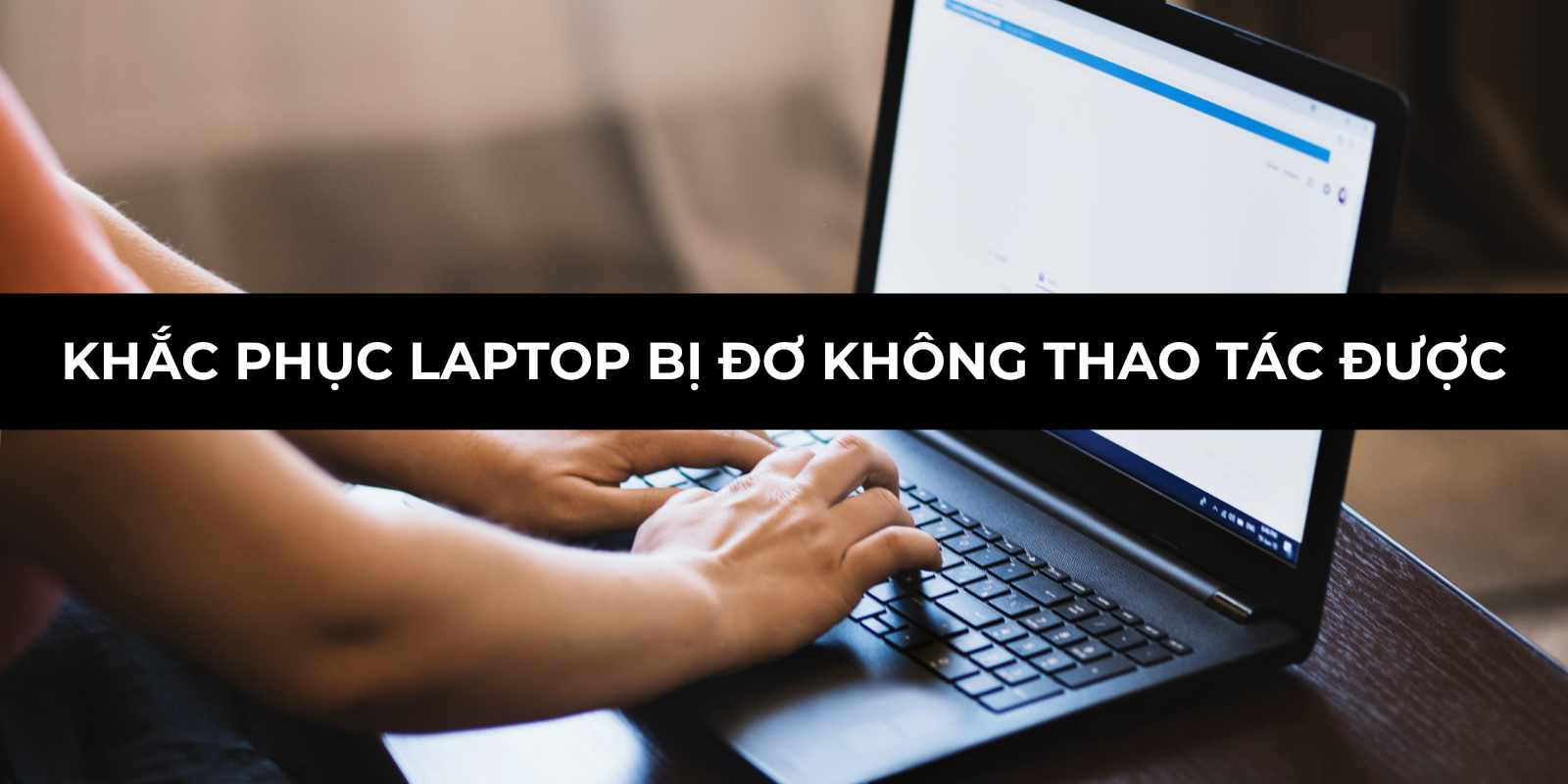 Khắc phục laptop bị đơ không thao tác được hiệu quả