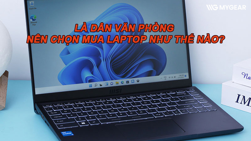 Tư vấn cách chọn laptop cho dân văn phòng chạy mượt, giá rẻ